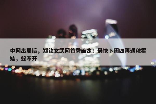 中网出局后，郑钦文武网首秀确定！最快下周四再遇穆霍娃，躲不开