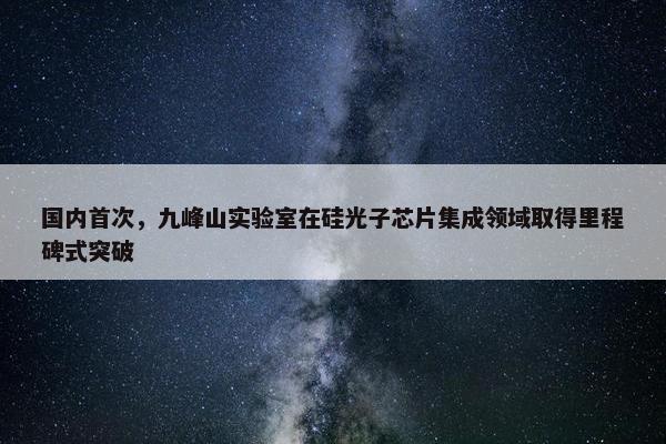 国内首次，九峰山实验室在硅光子芯片集成领域取得里程碑式突破