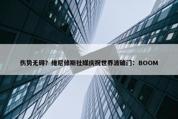 伤势无碍？维尼修斯社媒庆祝世界波破门：BOOM