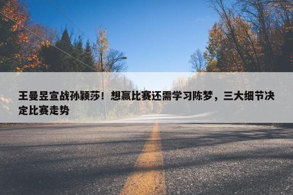 王曼昱宣战孙颖莎！想赢比赛还需学习陈梦，三大细节决定比赛走势