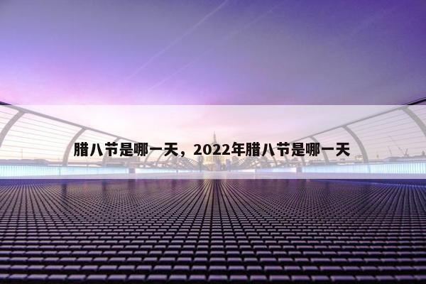 腊八节是哪一天，2022年腊八节是哪一天