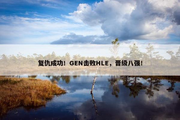 复仇成功！GEN击败HLE，晋级八强！