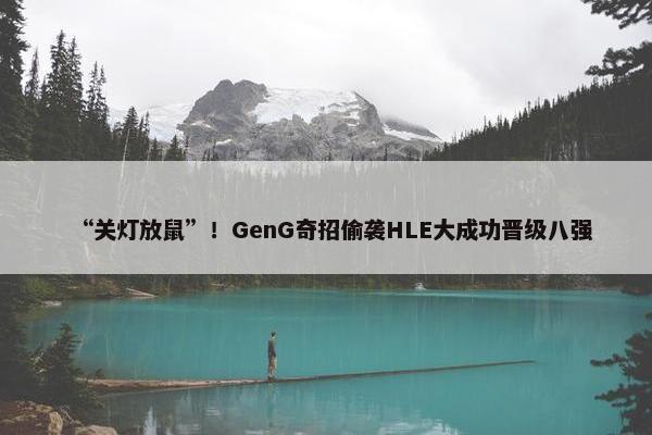 “关灯放鼠”！GenG奇招偷袭HLE大成功晋级八强