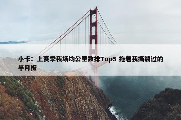 小卡：上赛季我场均公里数排Top5 拖着我撕裂过的半月板