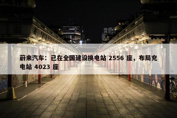 蔚来汽车：已在全国建设换电站 2556 座，布局充电站 4023 座