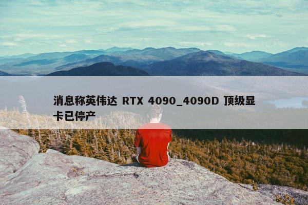 消息称英伟达 RTX 4090_4090D 顶级显卡已停产