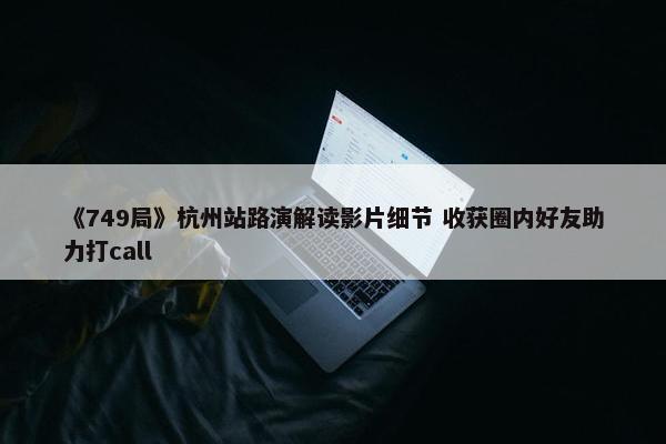 《749局》杭州站路演解读影片细节 收获圈内好友助力打call