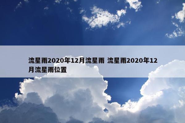 流星雨2020年12月流星雨 流星雨2020年12月流星雨位置