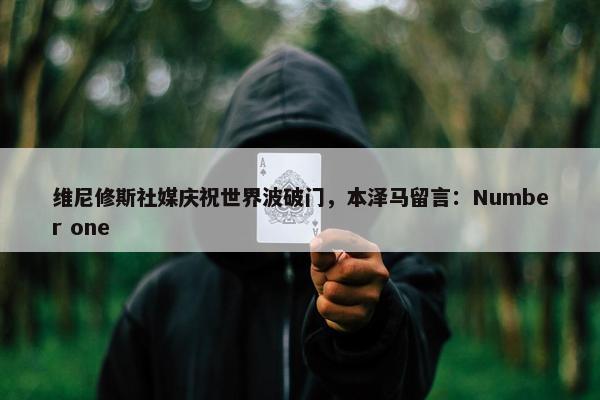 维尼修斯社媒庆祝世界波破门，本泽马留言：Number one