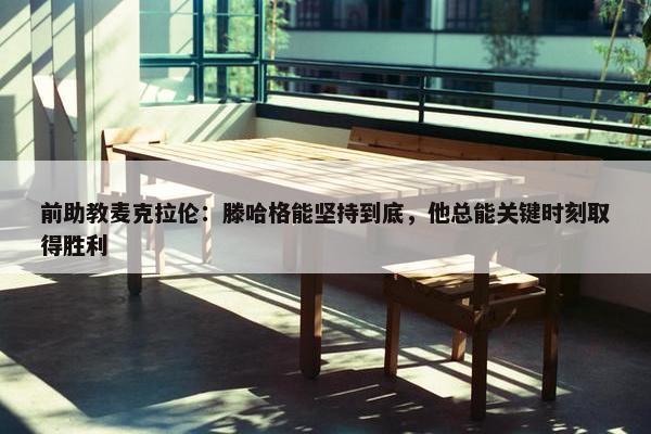 前助教麦克拉伦：滕哈格能坚持到底，他总能关键时刻取得胜利