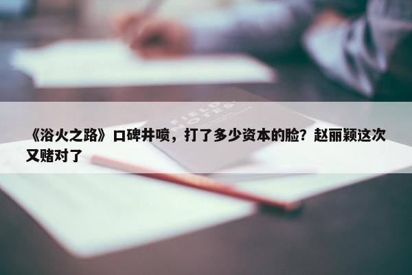 《浴火之路》口碑井喷，打了多少资本的脸？赵丽颖这次又赌对了