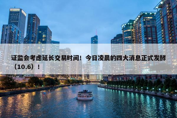 证监会考虑延长交易时间！今日凌晨的四大消息正式发酵（10.6）！