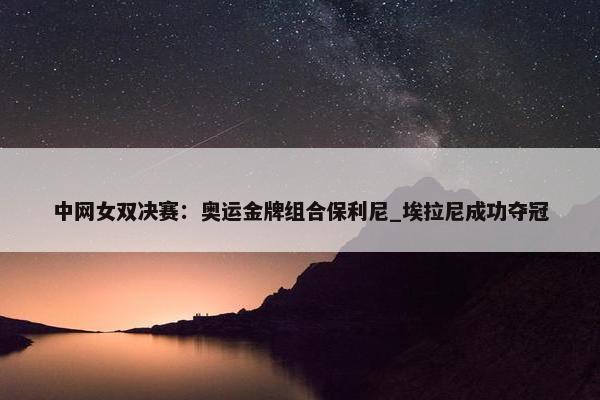 中网女双决赛：奥运金牌组合保利尼_埃拉尼成功夺冠