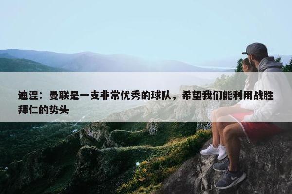 迪涅：曼联是一支非常优秀的球队，希望我们能利用战胜拜仁的势头