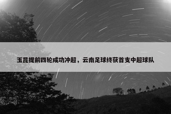 玉昆提前四轮成功冲超，云南足球终获首支中超球队