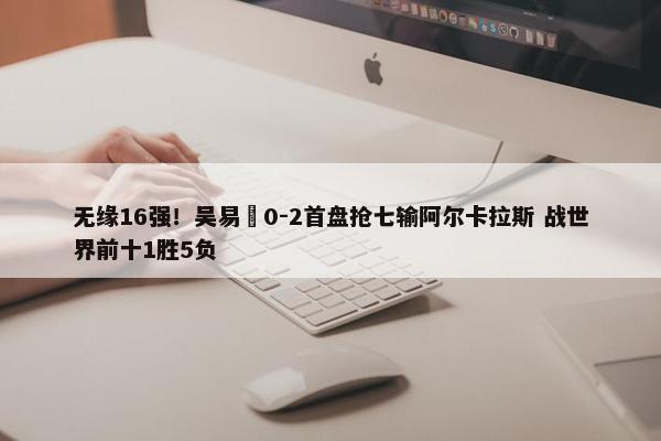 无缘16强！吴易昺0-2首盘抢七输阿尔卡拉斯 战世界前十1胜5负