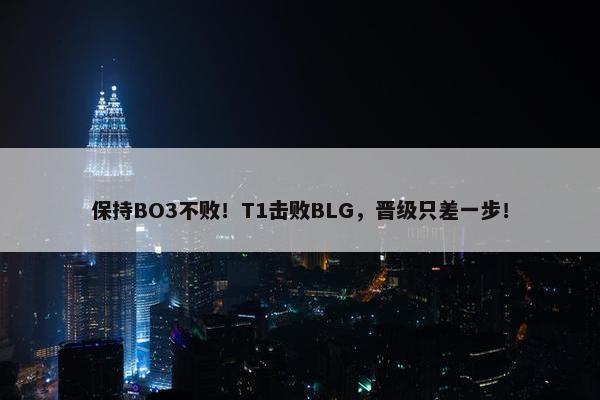 保持BO3不败！T1击败BLG，晋级只差一步！