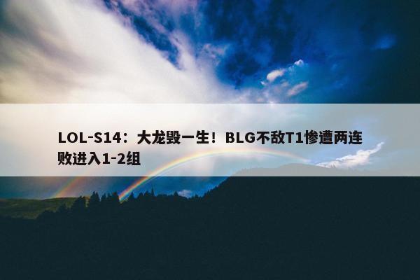 LOL-S14：大龙毁一生！BLG不敌T1惨遭两连败进入1-2组