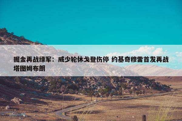 掘金再战绿军：威少轮休戈登伤停 约基奇穆雷首发再战塔图姆布朗