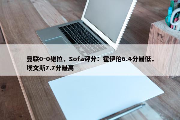 曼联0-0维拉，Sofa评分：霍伊伦6.4分最低，埃文斯7.7分最高