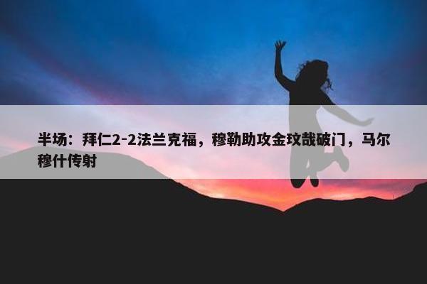 半场：拜仁2-2法兰克福，穆勒助攻金玟哉破门，马尔穆什传射