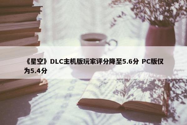 《星空》DLC主机版玩家评分降至5.6分 PC版仅为5.4分