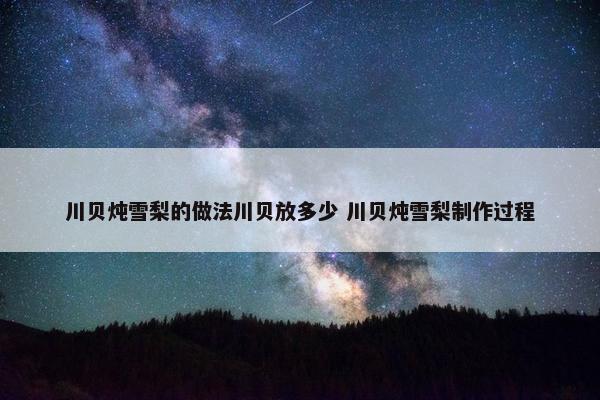 川贝炖雪梨的做法川贝放多少 川贝炖雪梨制作过程