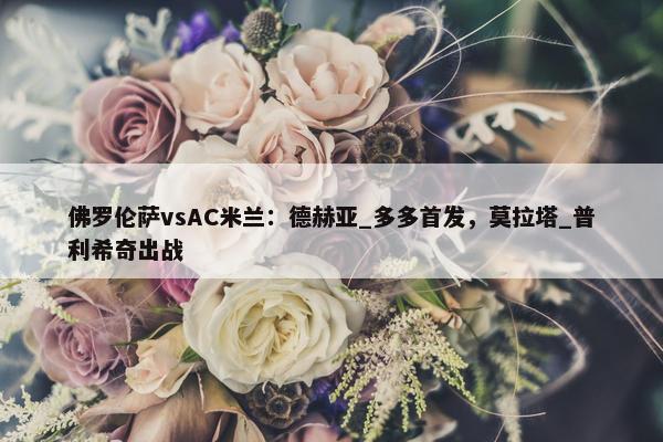 佛罗伦萨vsAC米兰：德赫亚_多多首发，莫拉塔_普利希奇出战