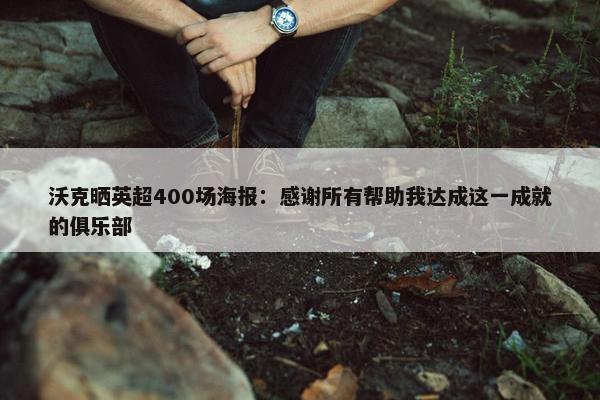 沃克晒英超400场海报：感谢所有帮助我达成这一成就的俱乐部