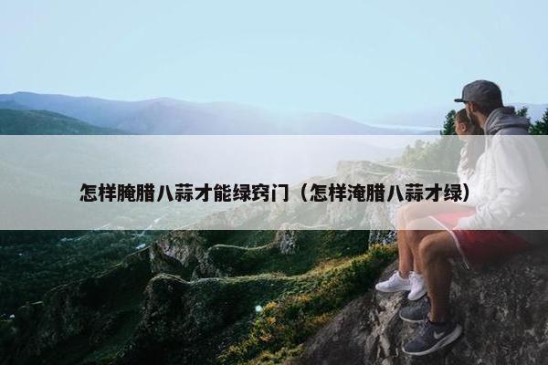 怎样腌腊八蒜才能绿窍门（怎样淹腊八蒜才绿）