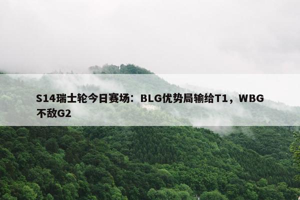 S14瑞士轮今日赛场：BLG优势局输给T1，WBG不敌G2