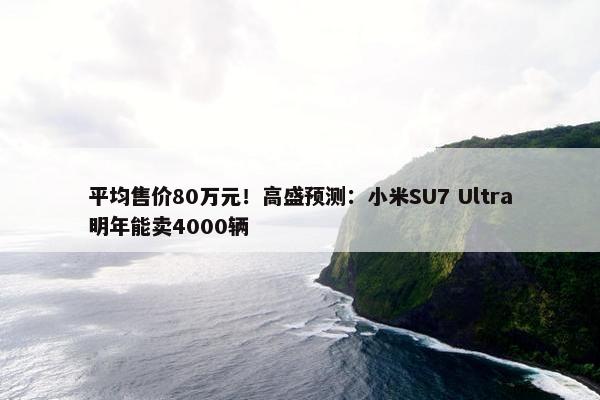 平均售价80万元！高盛预测：小米SU7 Ultra明年能卖4000辆