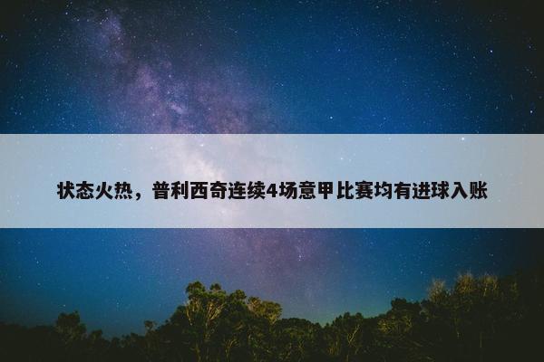 状态火热，普利西奇连续4场意甲比赛均有进球入账