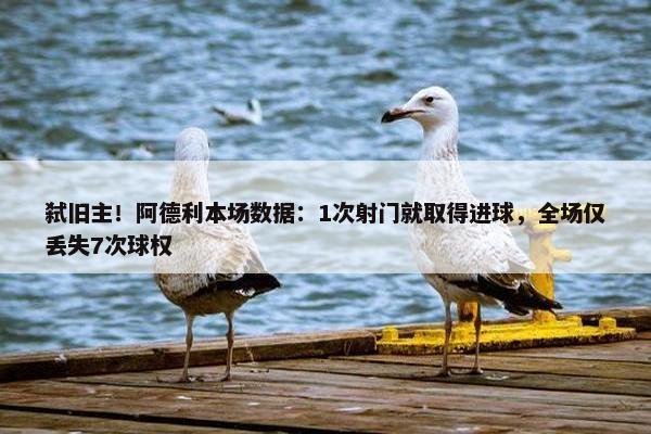 弑旧主！阿德利本场数据：1次射门就取得进球，全场仅丢失7次球权