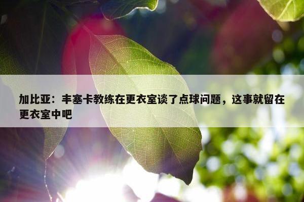 加比亚：丰塞卡教练在更衣室谈了点球问题，这事就留在更衣室中吧