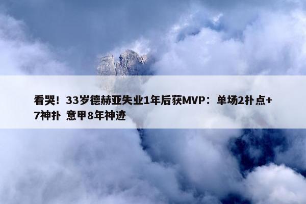 看哭！33岁德赫亚失业1年后获MVP：单场2扑点+7神扑 意甲8年神迹