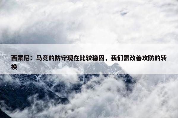 西蒙尼：马竞的防守现在比较稳固，我们需改善攻防的转换