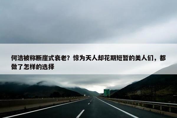 何洁被称断崖式衰老？惊为天人却花期短暂的美人们，都做了怎样的选择