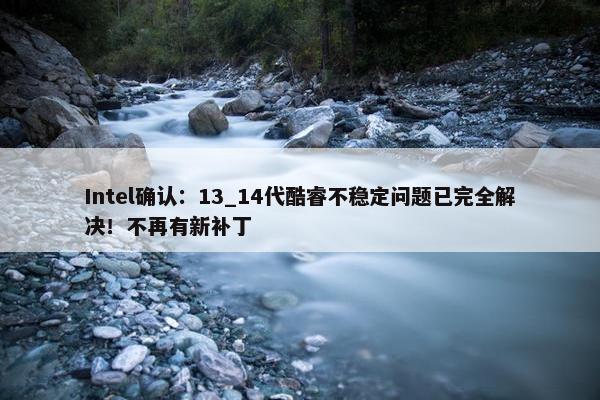 Intel确认：13_14代酷睿不稳定问题已完全解决！不再有新补丁