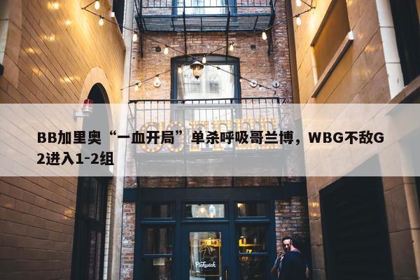 BB加里奥“一血开局”单杀呼吸哥兰博，WBG不敌G2进入1-2组