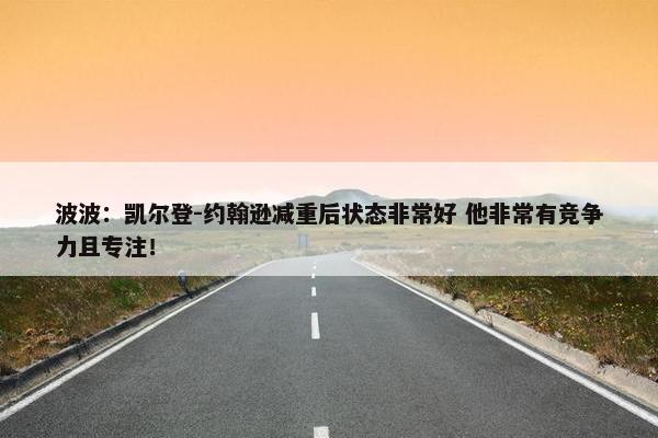 波波：凯尔登-约翰逊减重后状态非常好 他非常有竞争力且专注！