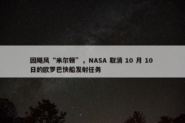 因飓风“米尔顿”，NASA 取消 10 月 10 日的欧罗巴快船发射任务