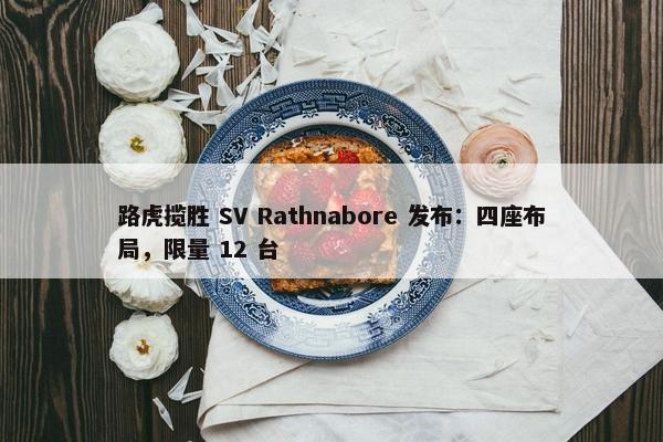 路虎揽胜 SV Rathnabore 发布：四座布局，限量 12 台