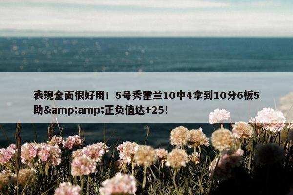 表现全面很好用！5号秀霍兰10中4拿到10分6板5助&amp;正负值达+25！