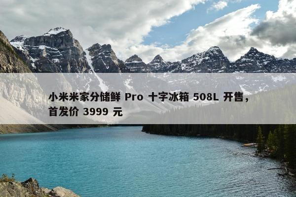 小米米家分储鲜 Pro 十字冰箱 508L 开售，首发价 3999 元