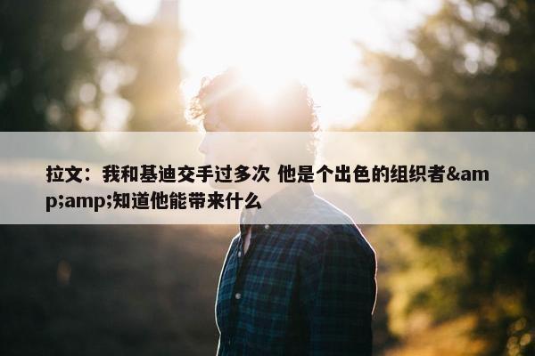 拉文：我和基迪交手过多次 他是个出色的组织者&amp;知道他能带来什么