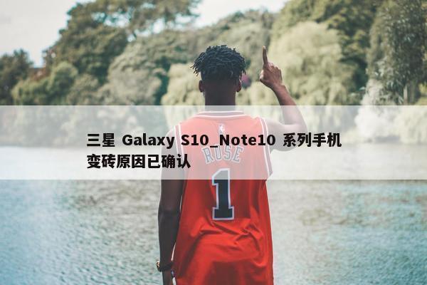 三星 Galaxy S10_Note10 系列手机变砖原因已确认