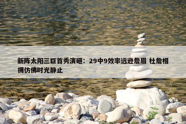 新阵太阳三巨首秀演砸：29中9效率远逊詹眉 杜詹相拥仿佛时光静止