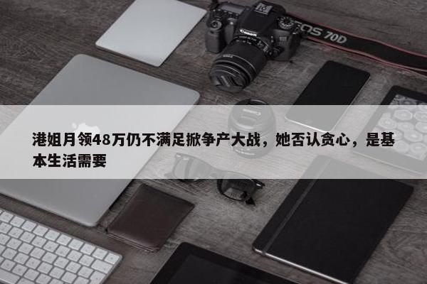 港姐月领48万仍不满足掀争产大战，她否认贪心，是基本生活需要