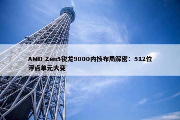 AMD Zen5锐龙9000内核布局解密：512位浮点单元大变